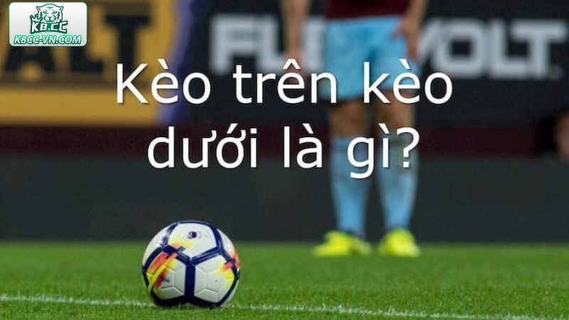 Kèo Trên Kèo Dưới - Cá Cược Trúng Thưởng bất Ngờ Tại K8CC 1 Những nét chính về kèo trên kèo dưới